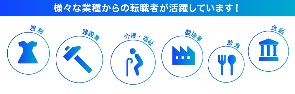 様々な業種からの転職者が活躍しています! 服飾、建設業、介護・福祉、製造業、飲食、金融